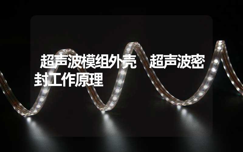 超声波模组外壳 超声波密封工作原理